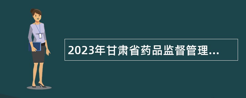 2023年甘肃省药品监督管理局所属事业单位招聘公告