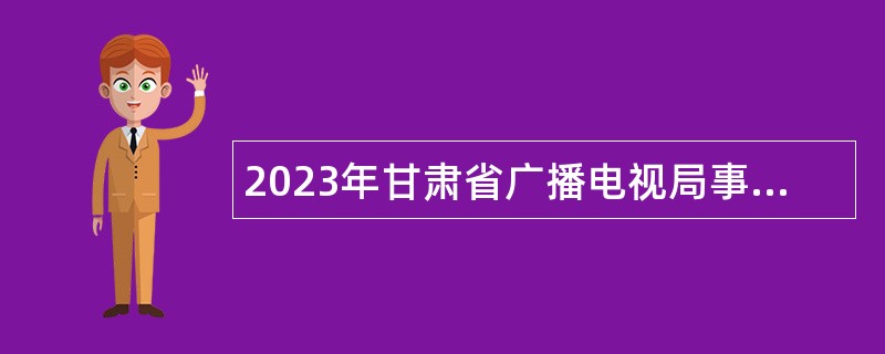 2023年甘肃省广播电视局事业单位招聘公告