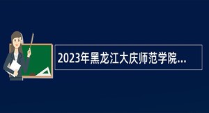 2023年黑龙江大庆师范学院招聘教师公告