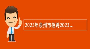 2023年泉州市招聘2023届省内本科高校优秀师范毕业生公告