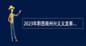 2023年黔西南州兴义义龙事业单位招聘考试公告（291人）