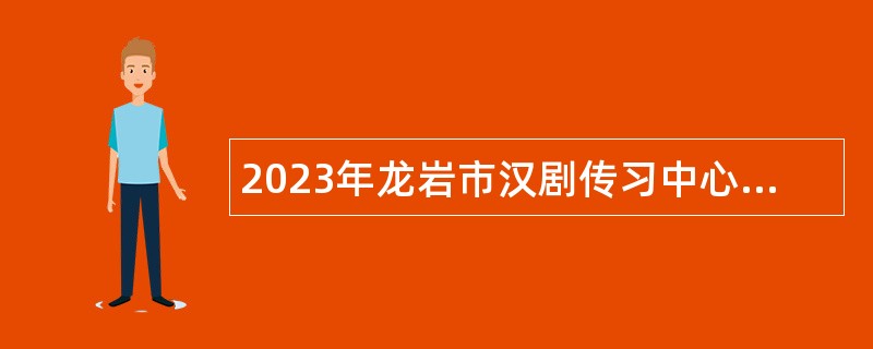 2023年龙岩市汉剧传习中心招聘戏曲表演等专业技术人员公告