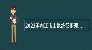 2023年内江市土地统征整理和储备中心考核招聘工作人员公告