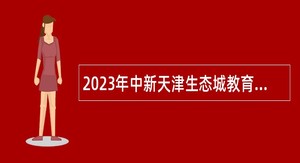 2023年中新天津生态城教育系统教职人员（在职）招聘公告