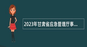 2023年甘肃省应急管理厅事业单位招聘公告