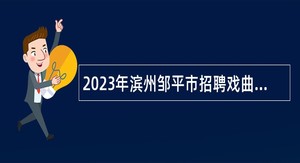2023年滨州邹平市招聘戏曲演奏专业技术人员简章