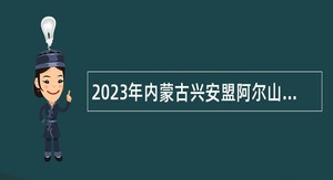 2023年内蒙古兴安盟阿尔山市事业单位“绿色通道” 引进人才公告