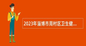 2023年淄博市周村区卫生健康系统事业单位高层次、紧缺专业技术人才长期招聘公告