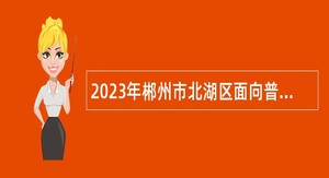 2023年郴州市北湖区面向普通高校招聘医疗卫生专业技术人员公告