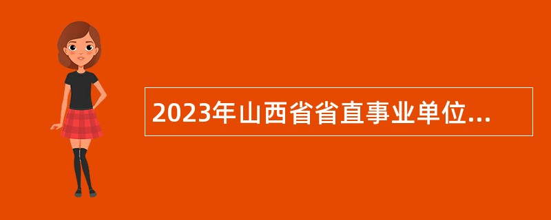 2023年山西省省直事业单位招聘考试公告（870人）