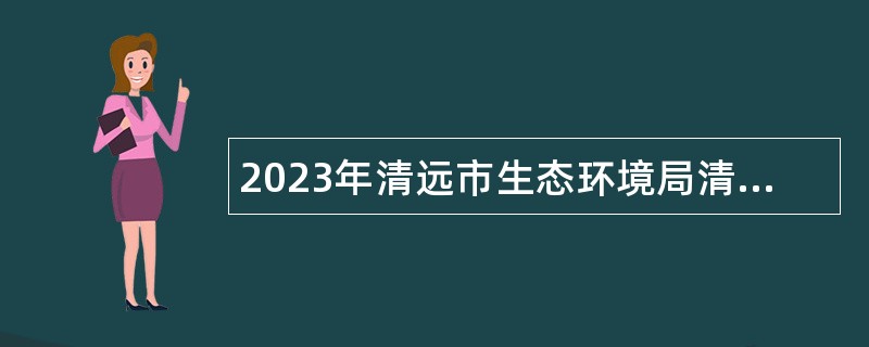 2023年清远市生态环境局清城分局招聘公告