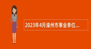 2023年4月漳州市事业单位招聘考试公告（1397人）