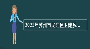 2023年苏州市吴江区卫健系统事业单位招聘高层次紧缺卫技人才公告