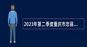 2023年第二季度重庆市忠县事业单位招聘考试公告（70名）