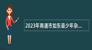 2023年南通市如东县少年杂技团招聘各类优秀杂技人员公告