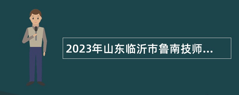 2023年山东临沂市鲁南技师学院招聘卫生类岗位工作人员公告