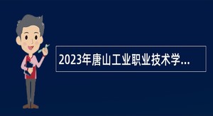 2023年唐山工业职业技术学院选聘高层次人才公告