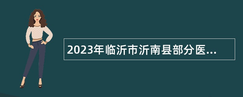 2023年临沂市沂南县部分医疗卫生事业单位招聘卫生类岗位工作人员公告