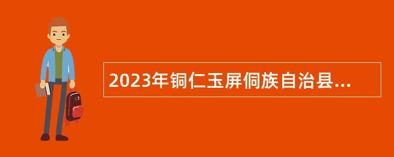 2023年铜仁玉屏侗族自治县事业单位综合管理类岗位引进高层次及急需紧缺人才公告