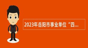 2023年岳阳市事业单位“四海揽才”招聘工作人员公告