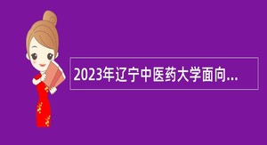 2023年辽宁中医药大学面向社会招聘高层 次人才公告（第一批）