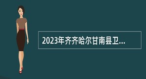 2023年齐齐哈尔甘南县卫生系统事业单位招聘工作人员公告