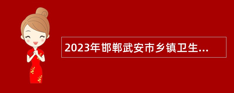 2023年邯郸武安市乡镇卫生院招聘医学类专业技术人员公告