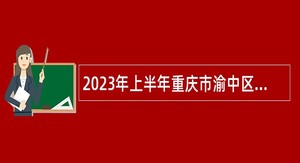 2023年上半年重庆市渝中区教育事业单位面向2023年应届高校毕业生招聘工作人员公告
