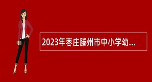 2023年枣庄滕州市中小学幼儿园招聘教师公告