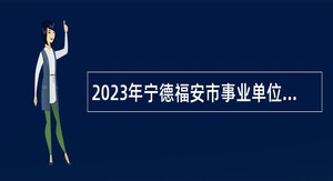 2023年宁德福安市事业单位招聘考试公告（83人）