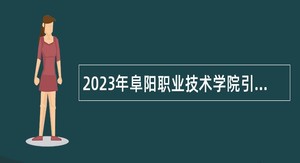 2023年阜阳职业技术学院引进急需紧缺人才公告