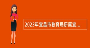 2023年宜昌市教育局所属宜昌市三峡中等专业学校急需紧缺人才引进公告