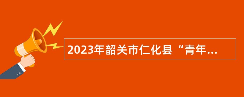 2023年韶关市仁化县“青年人才”暨急需紧缺人才招聘公告