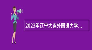 2023年辽宁大连外国语大学招聘高层次和急需紧缺人才招聘公告（第一批）