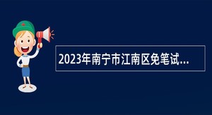 2023年南宁市江南区免笔试招聘事业单位工作人员公告