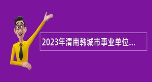 2023年渭南韩城市事业单位招聘考试公告（96人）