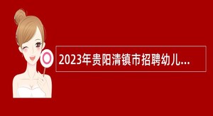 2023年贵阳清镇市招聘幼儿园“员额制”教师公告