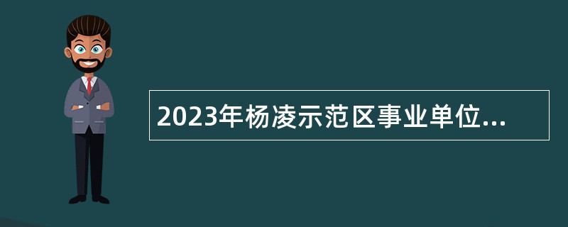 2023年杨凌示范区事业单位招聘考试公告（70名）