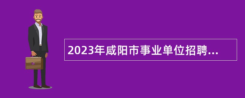 2023年咸阳市事业单位招聘考试公告（2186人）