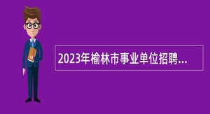2023年榆林市事业单位招聘考试公告（951人）
