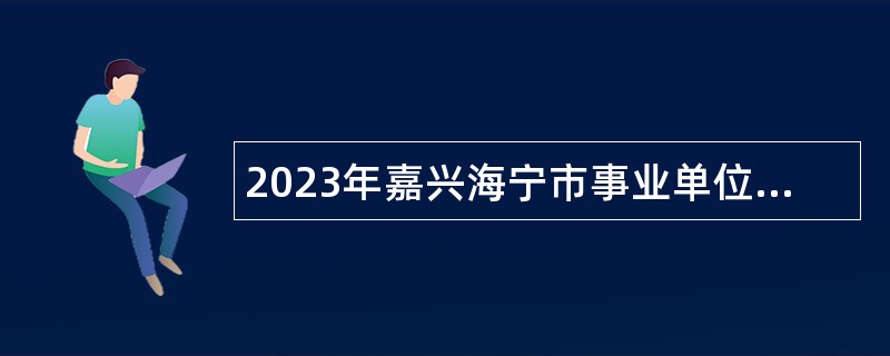 2023年嘉兴海宁市事业单位招聘考试公告（94名）
