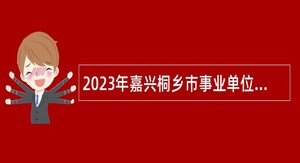 2023年嘉兴桐乡市事业单位招聘考试公告（80名）