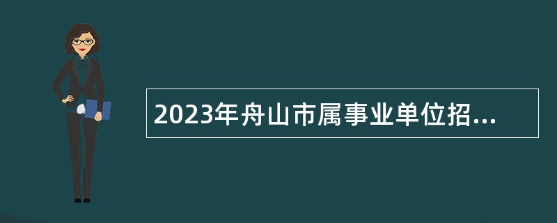 2023年舟山市属事业单位招聘考试公告（37人）