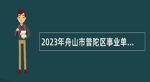 2023年舟山市普陀区事业单位招聘考试公告（36人）