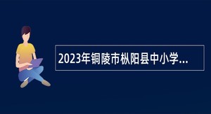 2023年铜陵市枞阳县中小学新任教师招聘公告