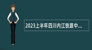 2023上半年四川内江铁路中学考核招聘教师公告