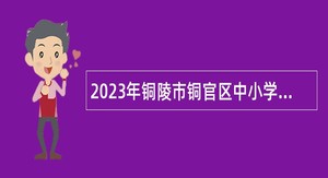 2023年铜陵市铜官区中小学新任教师招聘公告