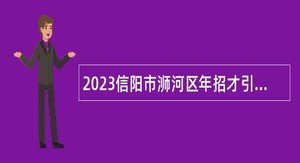 2023信阳市浉河区年招才引智·招聘教师公告