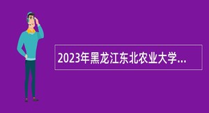 2023年黑龙江东北农业大学人才130人招聘公告