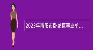 2023年南阳市卧龙区事业单位招聘考试公告（81名）